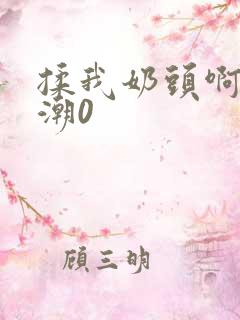 揉我奶头啊嗯高潮0
