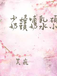 少妇哺乳硕大的奶头奶水小说