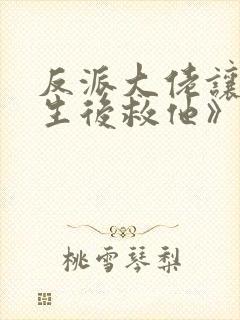 反派大佬让我重生后救他》