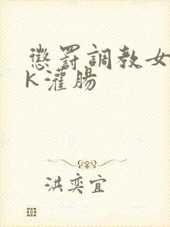 惩罚调教女丨vk灌肠