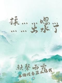 揉……嗯……啊……出水了 揉……嗯……啊……出水了