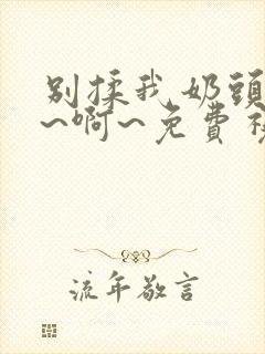 别揉我奶头~嗯~啊~免费视频