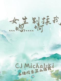 女生别揉我奶头...嗯....啊 女生别揉我奶头...嗯....啊