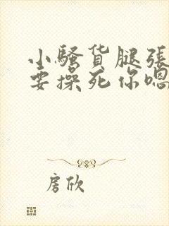 小骚货腿张开我要操死你嗯啊嗯