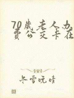 70岁老人办免费公交卡在哪里办