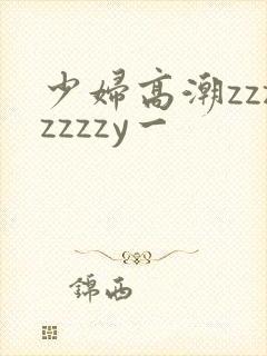 少妇高潮zzzzzzzy一