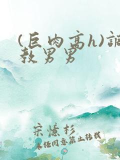 (巨肉高h)调教男男