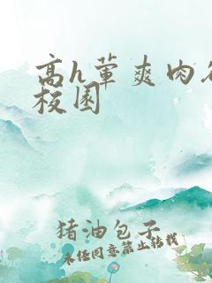 高h荤爽肉欲文校园