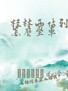 桂林西站到北站怎么坐车 桂林西站到北站怎么坐车