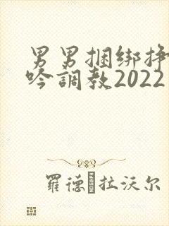 男男捆绑挣扎呻吟调教2022