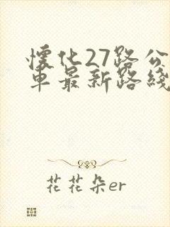 怀化27路公交车最新路线和时间 怀化27路公交车最新路线和时间
