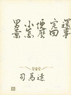 男小便完还有尿意怎么回事