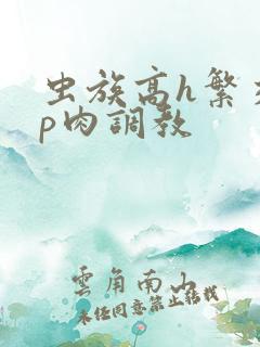 虫族高h繁交np肉调教