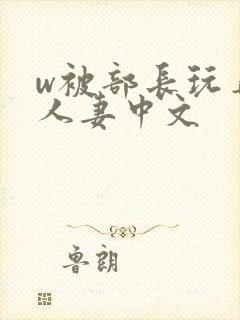 w被部长玩弄的人妻中文