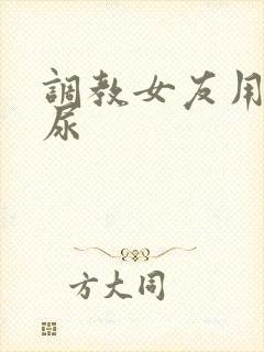调教女友用嘴接尿