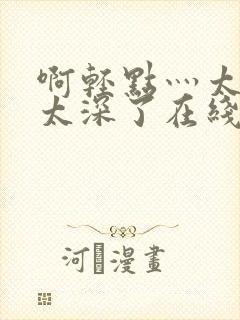 啊轻点灬太粗嗯太深了在线视频