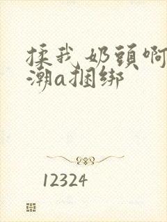 揉我奶头啊嗯高潮a捆绑