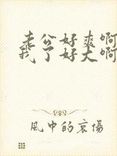 老公好爽啊操死我了好大啊 老公好爽啊操死我了好大啊
