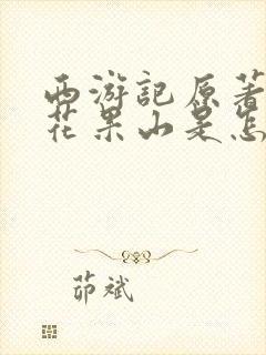 西游记原著里的花果山是怎样的 西游记原著里的花果山是怎样的