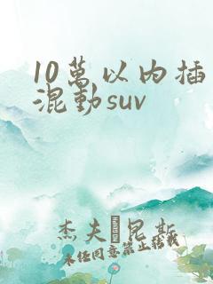 10万以内插电混动suv 10万以内插电混动suv
