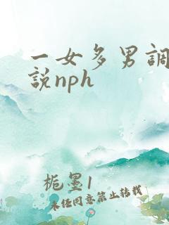 一女多男调教小说nph 一女多男调教小说nph