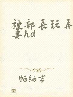 被部长玩弄的人妻hd