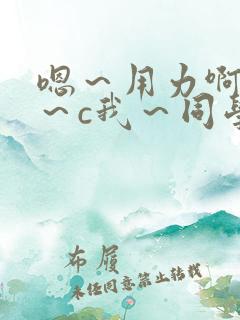 嗯～用力啊～嗯～c我～同学