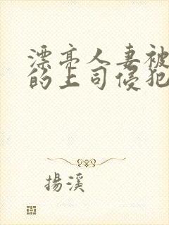 漂亮人妻被老公的上司侵犯