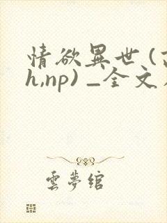 情欲异世 (高h,np) _全文在线阅读