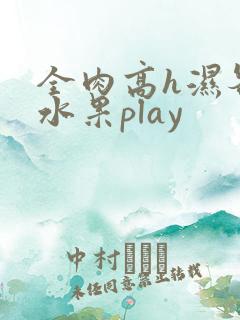 全肉高h湿各种水果play
