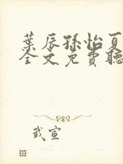 叶辰孙怡夏若雪全文免费听书视频 叶辰孙怡夏若雪全文免费听书视频