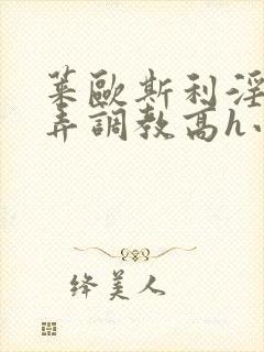 莱欧斯利淫堕玩弄调教高h小说