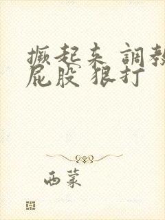 撅起来 调教 屁股 狠打