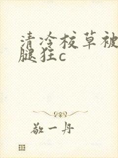 清冷校草被扒开腿狂c