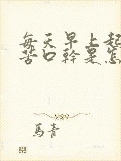 每天早上起来口苦口干是怎么回事
