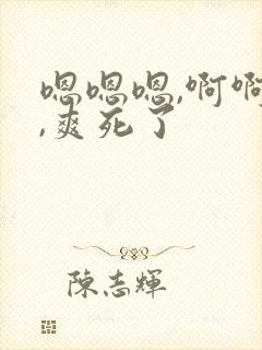 嗯嗯嗯,啊啊啊,爽死了