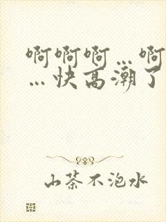啊啊啊…啊啊啊…快高潮了口述