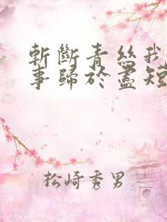 斩断青丝我与旧事归于尽短剧 斩断青丝我与旧事归于尽短剧