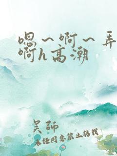 嗯～啊～弄嗯～啊h高潮