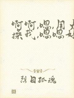 啊啊,嗯,用力操我,嗯嗯好骚啊