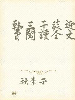 韩三千苏迎夏免费阅读全文章节无弹窗 韩三千苏迎夏免费阅读全文章节无弹窗