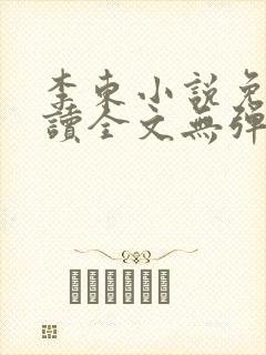 李东小说免费阅读全文无弹窗 李东小说免费阅读全文无弹窗