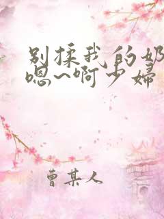 别揉我的奶头~嗯~啊少妇