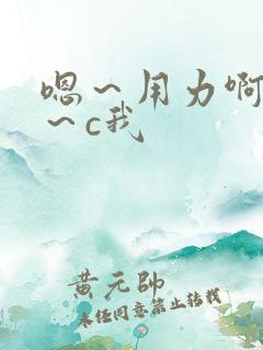 嗯~用力啊~嗯~c我 嗯~用力啊~嗯~c我