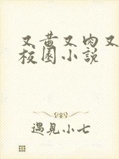 又黄又肉又欲的校园小说 又黄又肉又欲的校园小说