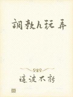 调教h玩弄 调教h玩弄