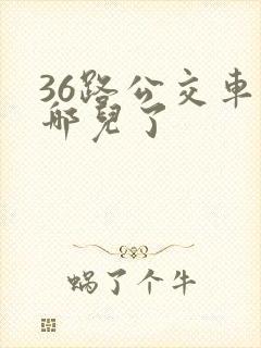 36路公交车到哪儿了 36路公交车到哪儿了