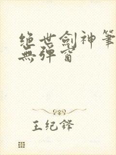 绝世剑神笔趣阁无弹窗