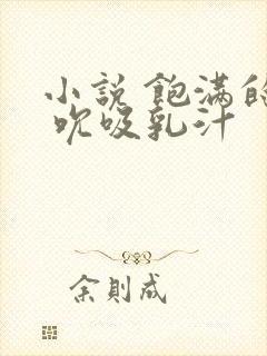 小说 饱满的奶 吮吸乳汁