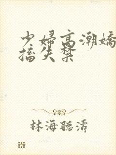 少妇高潮娇喘抽搐失禁